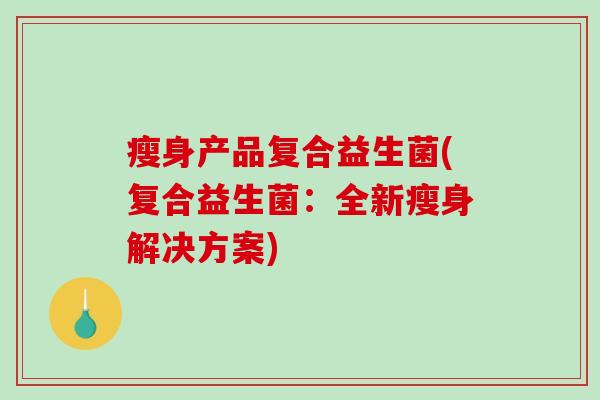 瘦身产品复合益生菌(复合益生菌:全新瘦身解决方案) 瘦身产品复合益生菌(复合益生菌:全新瘦身解决方案)