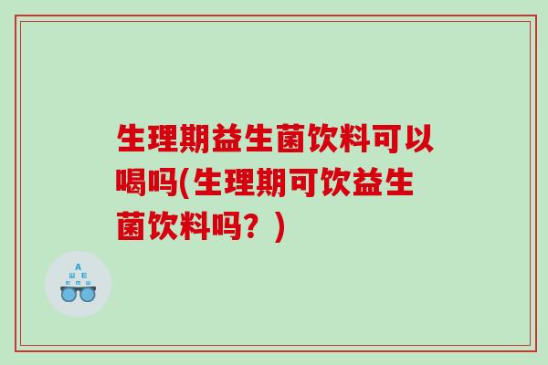 生理期益生菌饮料可以喝吗(生理期可饮益生菌饮料吗？)