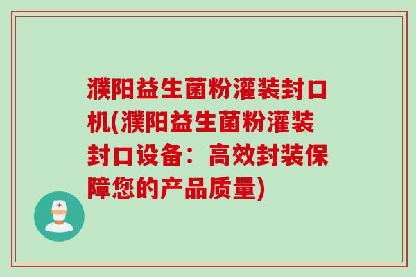 濮阳益生菌粉灌装封口机(濮阳益生菌粉灌装封口设备：高效封装保障您的产品质量)