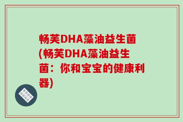 畅芙DHA藻油益生菌(畅芙DHA藻油益生菌:你和宝宝的健康利器) 畅芙DHA藻油益生菌(畅芙DHA藻油益生菌:你和宝宝的健康利器)