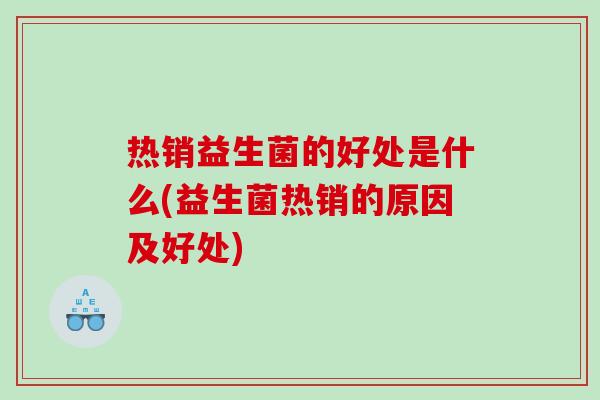 热销益生菌的好处是什么(益生菌热销的原因及好处) 热销益生菌的好处是什么(益生菌热销的原因及好处)