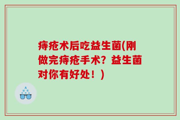 痔疮术后吃益生菌(刚做完痔疮手术?益生菌对你有好处!) 痔疮术后吃益生菌(刚做完痔疮手术?益生菌对你有好处!)