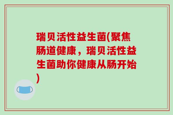 瑞贝活性益生菌(聚焦肠道健康，瑞贝活性益生菌助你健康从肠开始)