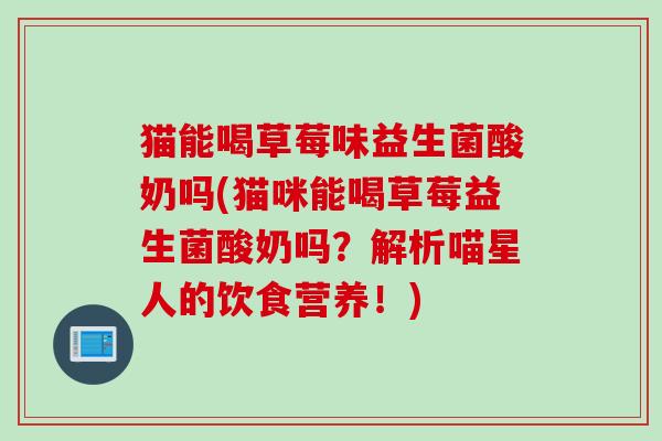 猫能喝草莓味益生菌酸奶吗(猫咪能喝草莓益生菌酸奶吗？解析喵星人的饮食营养！)