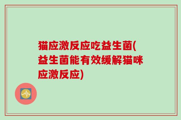 猫应激反应吃益生菌(益生菌能有效缓解猫咪应激反应) 猫应激反应吃益生菌(益生菌能有效缓解猫咪应激反应)