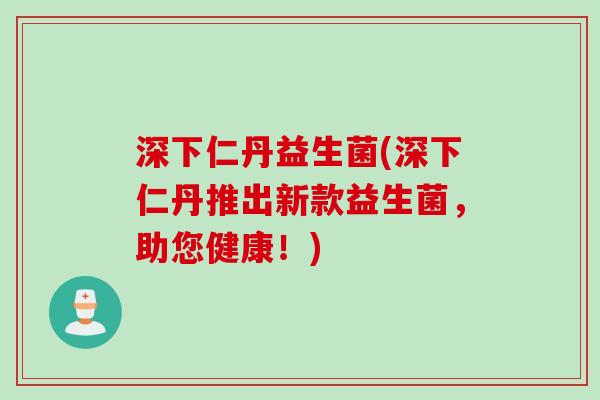 深下仁丹益生菌(深下仁丹推出新款益生菌,助您健康!) 深下仁丹益生菌(深下仁丹推出新款益生菌,助您健康!)