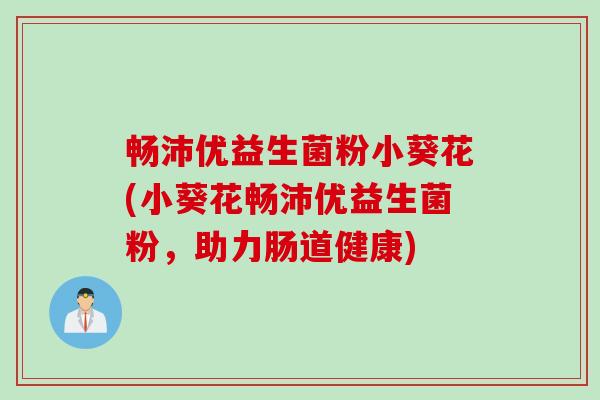 畅沛优益生菌粉小葵花(小葵花畅沛优益生菌粉，助力肠道健康)
