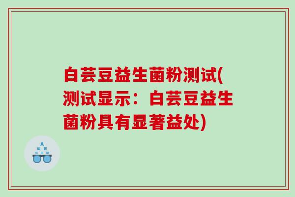 白芸豆益生菌粉测试(测试显示：白芸豆益生菌粉具有显著益处)