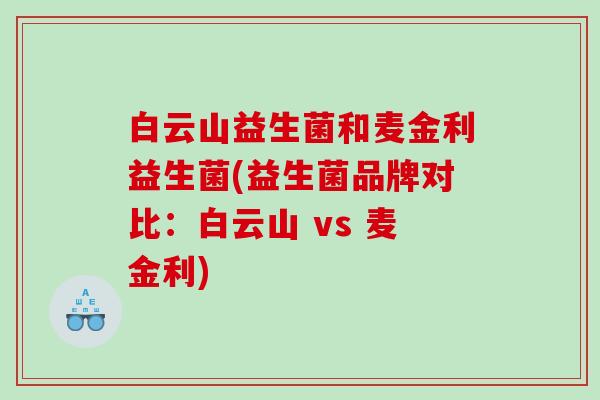 白云山益生菌和麦金利益生菌(益生菌品牌对比:白云山 vs 麦金利) 白云山益生菌和麦金利益生菌(益生菌品牌对比:白云山 vs 麦金利)