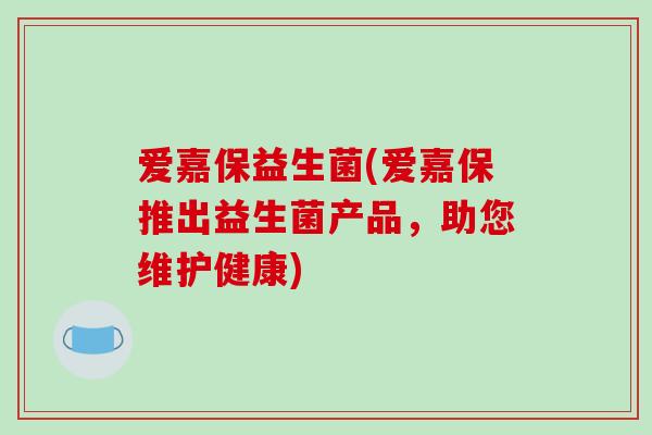 爱嘉保益生菌(爱嘉保推出益生菌产品，助您维护健康)