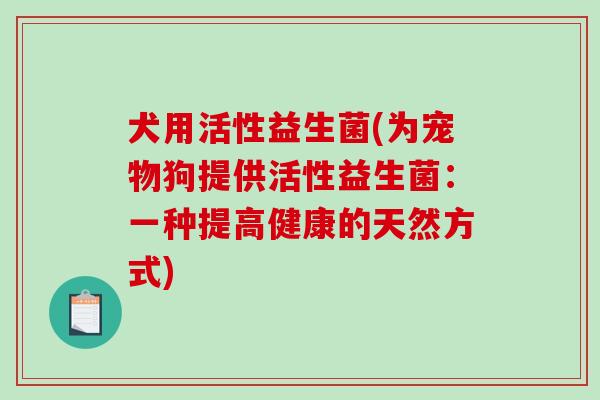 犬用活性益生菌(为宠物狗提供活性益生菌：一种提高健康的天然方式)