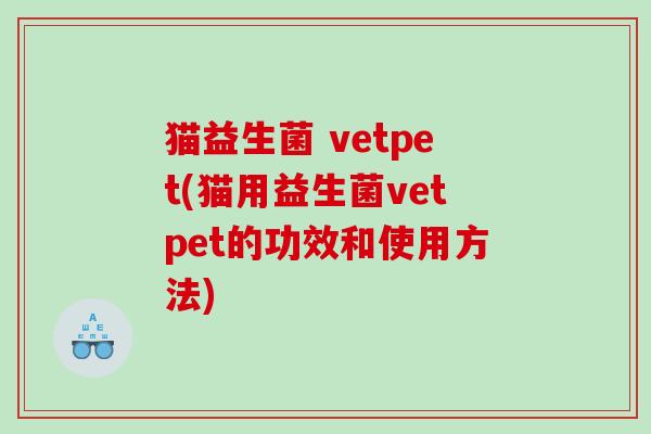 猫益生菌 vetpet(猫用益生菌vetpet的功效和使用方法) 猫益生菌 vetpet(猫用益生菌vetpet的功效和使用方法)