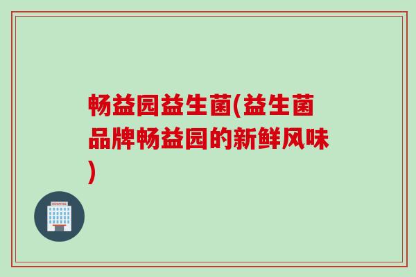 畅益园益生菌(益生菌品牌畅益园的新鲜风味) 畅益园益生菌(益生菌品牌畅益园的新鲜风味)