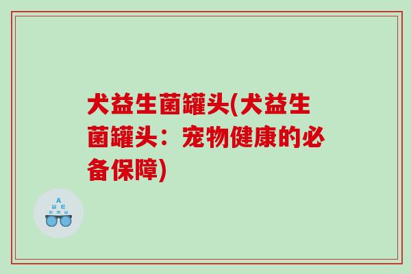 犬益生菌罐头(犬益生菌罐头:宠物健康的必备保障) 犬益生菌罐头(犬益生菌罐头:宠物健康的必备保障)