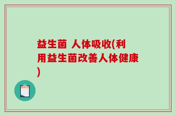 益生菌 人体吸收(利用益生菌改善人体健康) 益生菌 人体吸收(利用益生菌改善人体健康)
