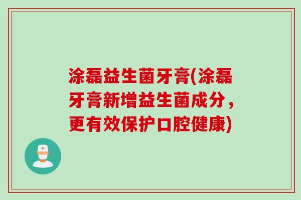 涂磊益生菌牙膏(涂磊牙膏新增益生菌成分,更有效保护口腔健康) 涂磊益生菌牙膏(涂磊牙膏新增益生菌成分,更有效保护口腔健康)