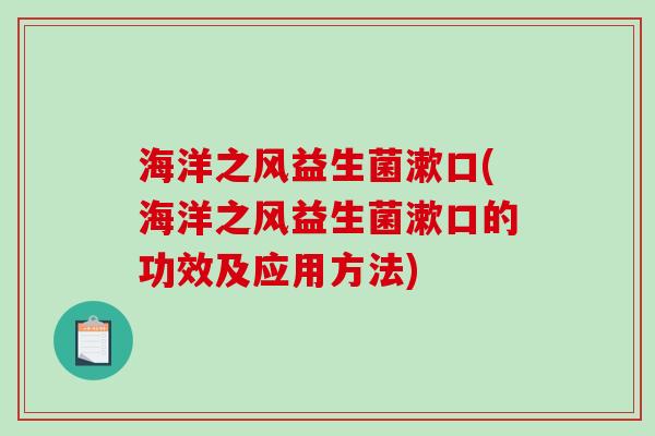 海洋之风益生菌漱口(海洋之风益生菌漱口的功效及应用方法) 海洋之风益生菌漱口(海洋之风益生菌漱口的功效及应用方法)