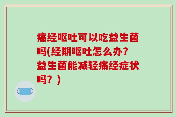 痛经可以吃益生菌吗(经期怎么办?益生菌能减轻痛经症状吗?) 痛经可以吃益生菌吗(经期怎么办?益生菌能减轻痛经症状吗?)