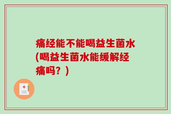痛经能不能喝益生菌水(喝益生菌水能缓解经痛吗?) 痛经能不能喝益生菌水(喝益生菌水能缓解经痛吗?)