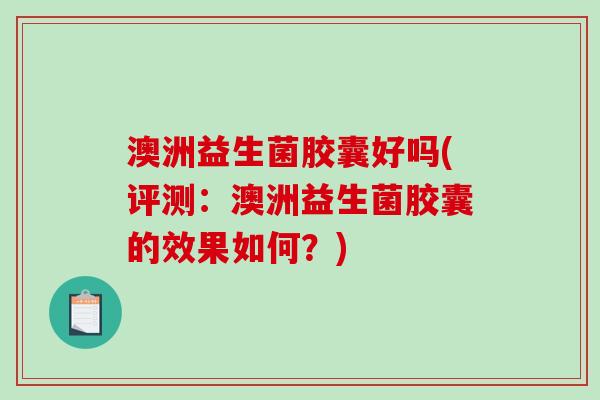 澳洲益生菌胶囊好吗(评测：澳洲益生菌胶囊的效果如何？)