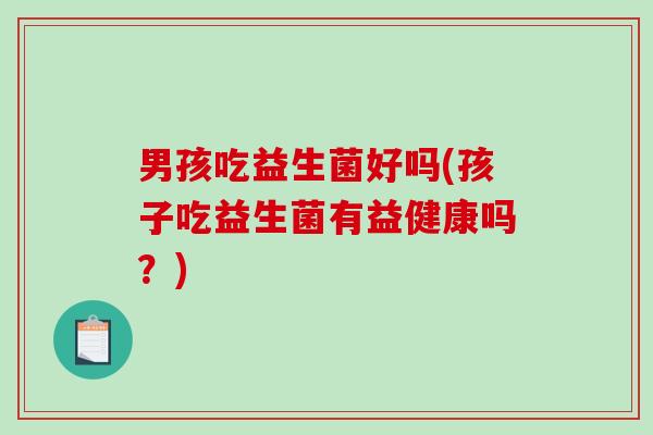 男孩吃益生菌好吗(孩子吃益生菌有益健康吗?) 男孩吃益生菌好吗(孩子吃益生菌有益健康吗?)