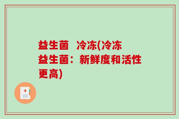 益生菌 冷冻(冷冻益生菌:新鲜度和活性更高) 益生菌 冷冻(冷冻益生菌:新鲜度和活性更高)