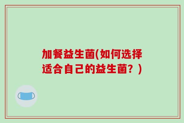 加餐益生菌(如何选择适合自己的益生菌?) 加餐益生菌(如何选择适合自己的益生菌?)