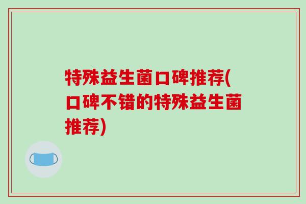 特殊益生菌口碑推荐(口碑不错的特殊益生菌推荐)
