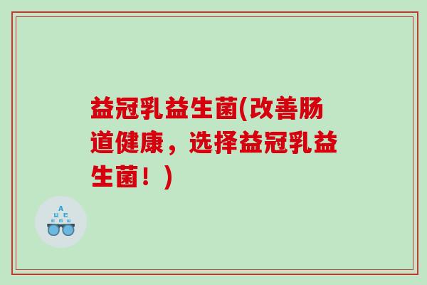益冠乳益生菌(改善肠道健康，选择益冠乳益生菌！)