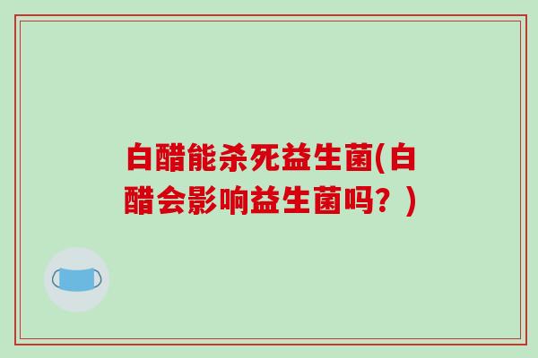 白醋能杀死益生菌(白醋会影响益生菌吗？)