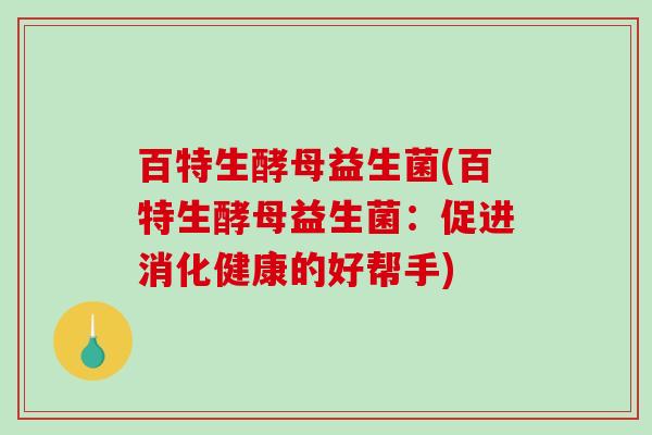 百特生酵母益生菌(百特生酵母益生菌:促进消化健康的好帮手) 百特生酵母益生菌(百特生酵母益生菌:促进消化健康的好帮手)