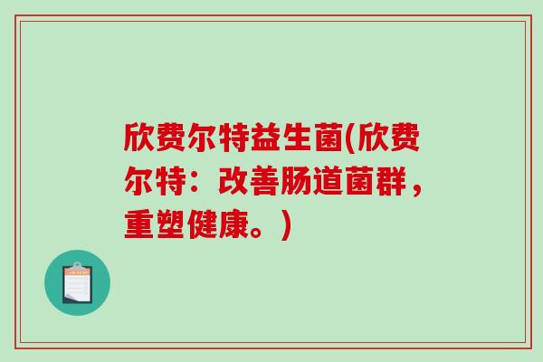 欣费尔特益生菌(欣费尔特:改善肠道菌群,重塑健康。) 欣费尔特益生菌(欣费尔特:改善肠道菌群,重塑健康。)
