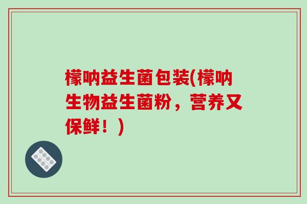 檬呐益生菌包装(檬呐生物益生菌粉,营养又保鲜!) 檬呐益生菌包装(檬呐生物益生菌粉,营养又保鲜!)