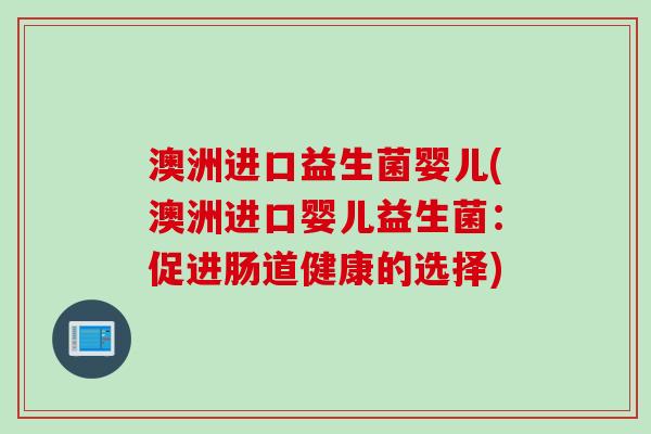 澳洲进口益生菌婴儿(澳洲进口婴儿益生菌：促进肠道健康的选择)