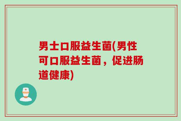 男士口服益生菌(男性可口服益生菌，促进肠道健康)