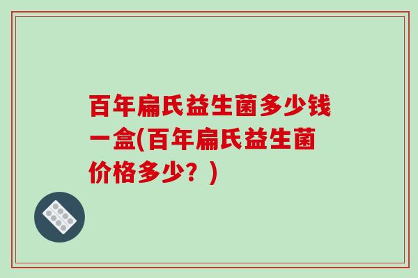 百年扁氏益生菌多少钱一盒(百年扁氏益生菌价格多少?) 百年扁氏益生菌多少钱一盒(百年扁氏益生菌价格多少?)