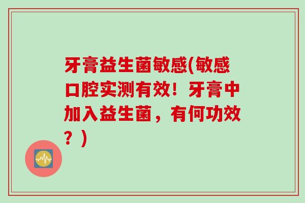 牙膏益生菌敏感(敏感口腔实测有效!牙膏中加入益生菌,有何功效?) 牙膏益生菌敏感(敏感口腔实测有效!牙膏中加入益生菌,有何功效?)