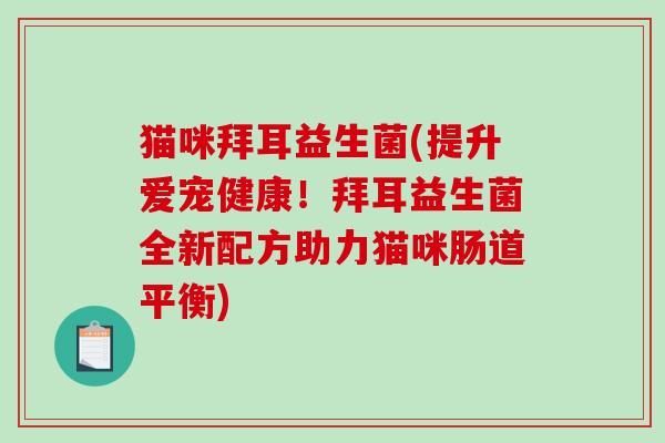 猫咪拜耳益生菌(提升爱宠健康!拜耳益生菌全新配方助力猫咪肠道平衡) 猫咪拜耳益生菌(提升爱宠健康!拜耳益生菌全新配方助力猫咪肠道平衡)