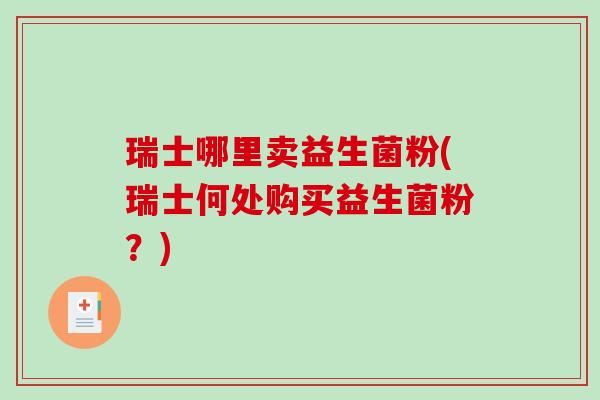 瑞士哪里卖益生菌粉(瑞士何处购买益生菌粉?) 瑞士哪里卖益生菌粉(瑞士何处购买益生菌粉?)
