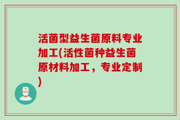 活菌型益生菌原料专业加工(活性菌种益生菌原材料加工，专业定制)