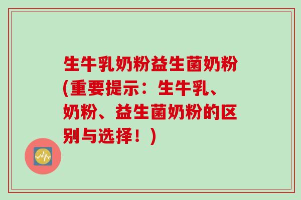 生牛乳奶粉益生菌奶粉(重要提示:生牛乳、奶粉、益生菌奶粉的区别与选择!) 生牛乳奶粉益生菌奶粉(重要提示:生牛乳、奶粉、益生菌奶粉的区别与选择!)
