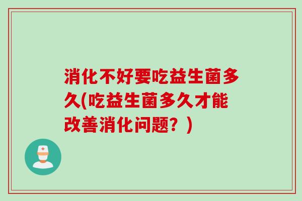 消化不好要吃益生菌多久(吃益生菌多久才能改善消化问题?) 消化不好要吃益生菌多久(吃益生菌多久才能改善消化问题?)