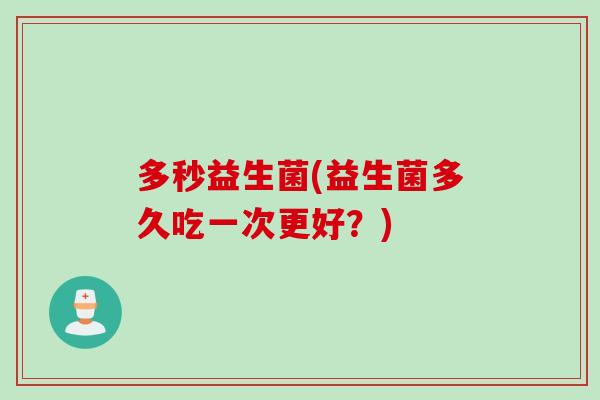 多秒益生菌(益生菌多久吃一次更好?) 多秒益生菌(益生菌多久吃一次更好?)