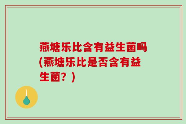 燕塘乐比含有益生菌吗(燕塘乐比是否含有益生菌？)