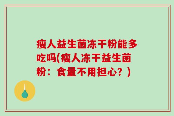 瘦人益生菌冻干粉能多吃吗(瘦人冻干益生菌粉:食量不用担心?) 瘦人益生菌冻干粉能多吃吗(瘦人冻干益生菌粉:食量不用担心?)