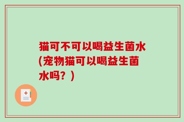 猫可不可以喝益生菌水(宠物猫可以喝益生菌水吗?) 猫可不可以喝益生菌水(宠物猫可以喝益生菌水吗?)