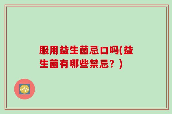 服用益生菌忌口吗(益生菌有哪些禁忌?) 服用益生菌忌口吗(益生菌有哪些禁忌?)