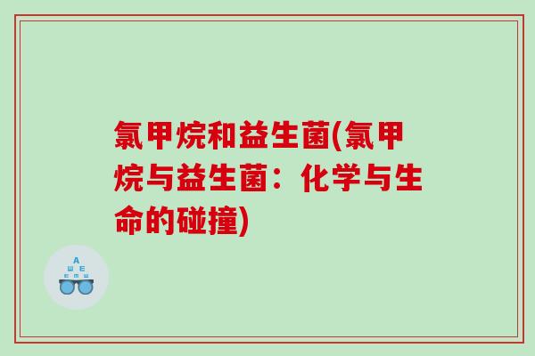 氯甲烷和益生菌(氯甲烷与益生菌:化学与生命的碰撞) 氯甲烷和益生菌(氯甲烷与益生菌:化学与生命的碰撞)