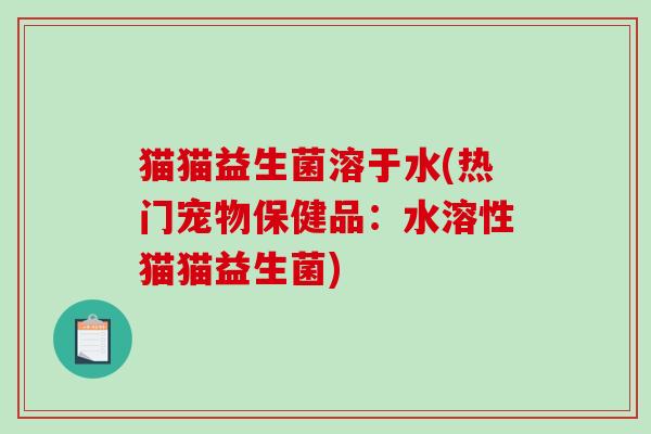 猫猫益生菌溶于水(热门宠物保健品：水溶性猫猫益生菌)