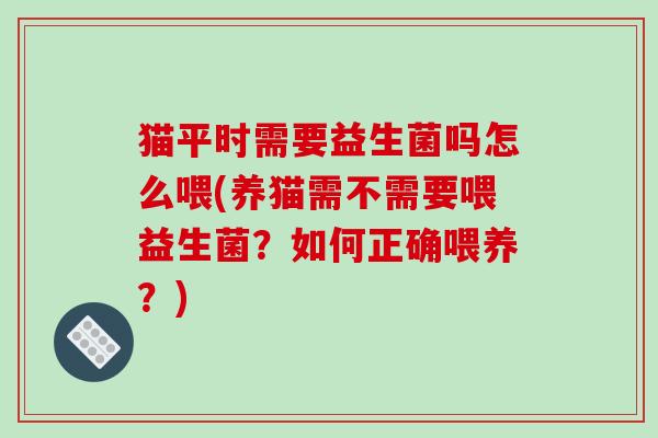 猫平时需要益生菌吗怎么喂(养猫需不需要喂益生菌?如何正确喂养?) 猫平时需要益生菌吗怎么喂(养猫需不需要喂益生菌?如何正确喂养?)